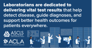 Laboratorians are dedicated to delivering vital test results that help detect disease, guide diagnoses, and support better health outcomes for patients everywhere.